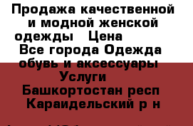 Продажа качественной и модной женской одежды › Цена ­ 2 500 - Все города Одежда, обувь и аксессуары » Услуги   . Башкортостан респ.,Караидельский р-н